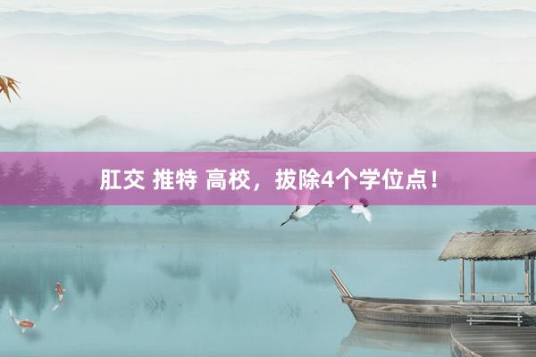 肛交 推特 高校，拔除4个学位点！