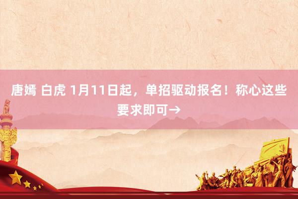 唐嫣 白虎 1月11日起，单招驱动报名！称心这些要求即可→