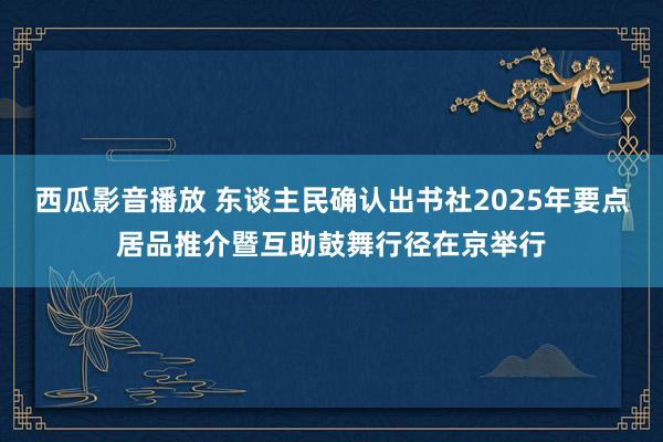 西瓜影音播放 东谈主民确认出书社2025年要点居品推介暨互助鼓舞行径在京举行