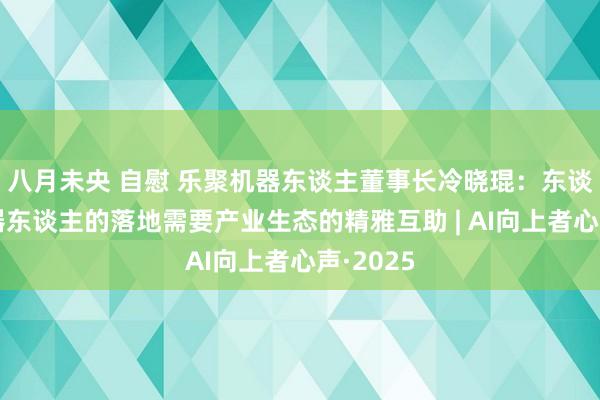 八月未央 自慰 乐聚机器东谈主董事长冷晓琨：东谈主形机器东谈主的落地需要产业生态的精雅互助 | AI向上者心声·2025