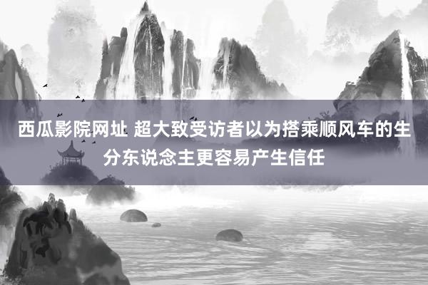 西瓜影院网址 超大致受访者以为搭乘顺风车的生分东说念主更容易产生信任