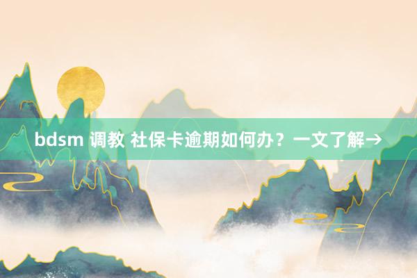 bdsm 调教 社保卡逾期如何办？一文了解→