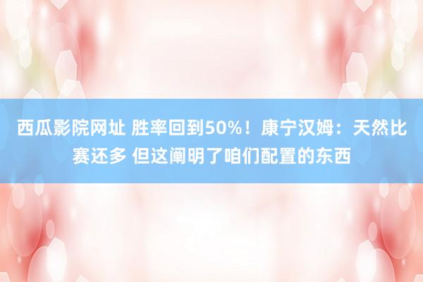 西瓜影院网址 胜率回到50%！康宁汉姆：天然比赛还多 但这阐明了咱们配置的东西