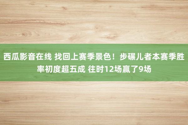 西瓜影音在线 找回上赛季景色！步碾儿者本赛季胜率初度超五成 往时12场赢了9场