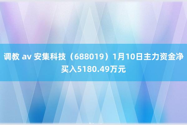 调教 av 安集科技（688019）1月10日主力资金净买入5180.49万元