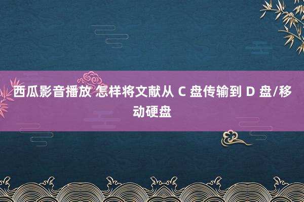 西瓜影音播放 怎样将文献从 C 盘传输到 D 盘/移动硬盘