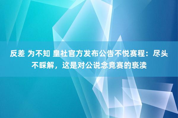 反差 为不知 皇社官方发布公告不悦赛程：尽头不睬解，这是对公说念竞赛的亵渎