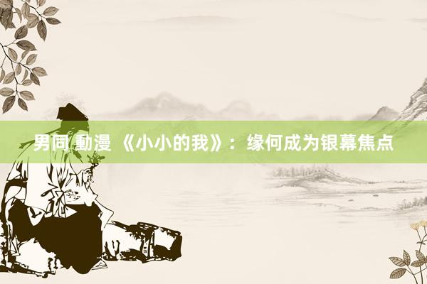 男同 動漫 《小小的我》：缘何成为银幕焦点