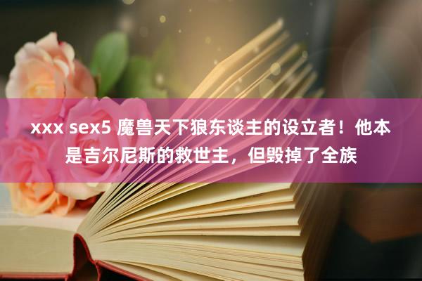 xxx sex5 魔兽天下狼东谈主的设立者！他本是吉尔尼斯的救世主，但毁掉了全族