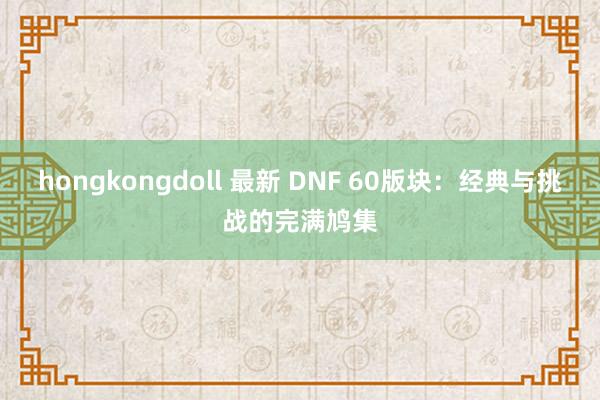 hongkongdoll 最新 DNF 60版块：经典与挑战的完满鸠集