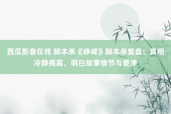 西瓜影音在线 脚本杀《峥嵘》脚本杀复盘：真相冷静揭露，明白故事情节与要津