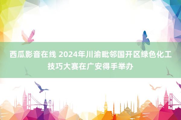 西瓜影音在线 2024年川渝毗邻国开区绿色化工技巧大赛在广安得手举办