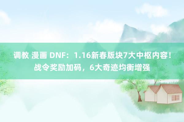 调教 漫画 DNF：1.16新春版块7大中枢内容！战令奖励加码，6大奇迹均衡增强