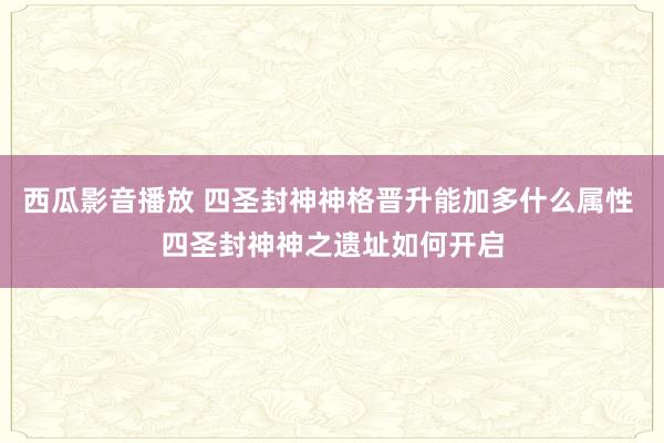 西瓜影音播放 四圣封神神格晋升能加多什么属性 四圣封神神之遗址如何开启