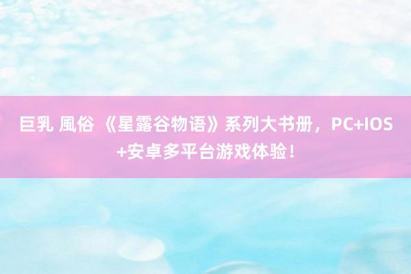 巨乳 風俗 《星露谷物语》系列大书册，PC+IOS+安卓多平台游戏体验！