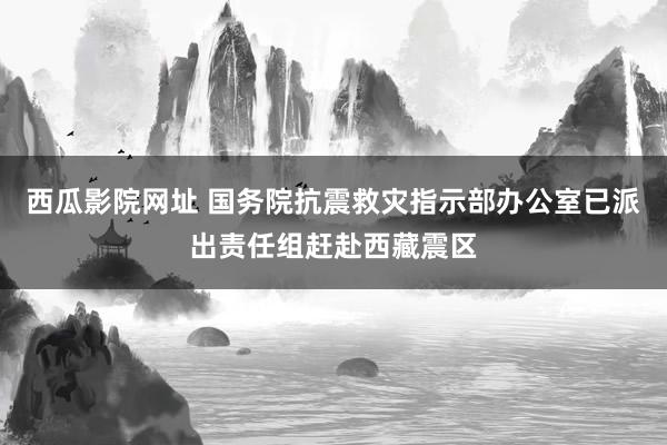 西瓜影院网址 国务院抗震救灾指示部办公室已派出责任组赶赴西藏震区