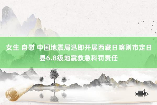 女生 自慰 中国地震局迅即开展西藏日喀则市定日县6.8级地震救急科罚责任