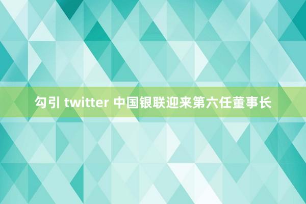 勾引 twitter 中国银联迎来第六任董事长