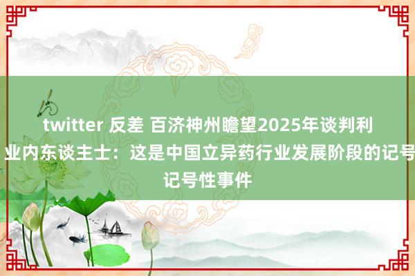 twitter 反差 百济神州瞻望2025年谈判利润为正 业内东谈主士：这是中国立异药行业发展阶段的记号性事件