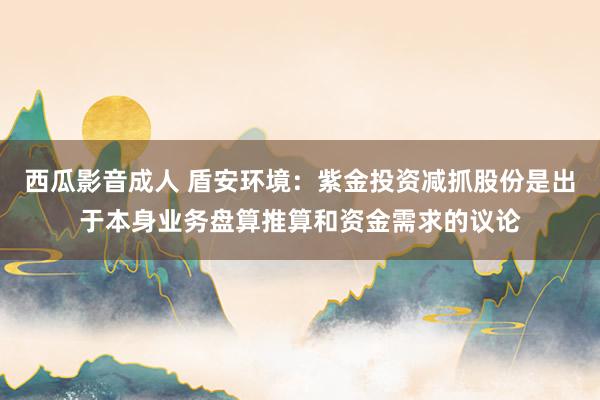 西瓜影音成人 盾安环境：紫金投资减抓股份是出于本身业务盘算推算和资金需求的议论