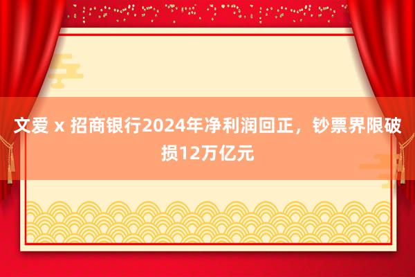 文爱 x 招商银行2024年净利润回正，钞票界限破损12万亿元