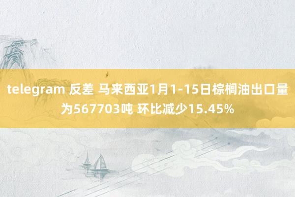 telegram 反差 马来西亚1月1-15日棕榈油出口量为567703吨 环比减少15.45%