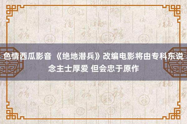 色情西瓜影音 《绝地潜兵》改编电影将由专科东说念主士厚爱 但会忠于原作