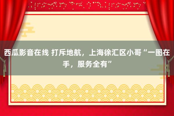 西瓜影音在线 打斥地航，上海徐汇区小哥“一图在手，服务全有”