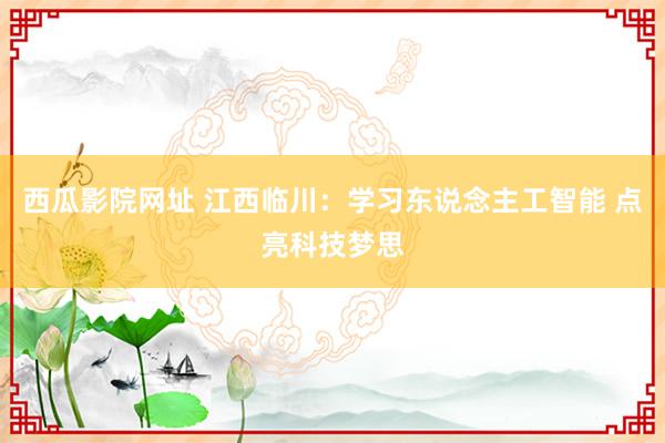 西瓜影院网址 江西临川:学习东说念主工智能 点亮科技梦思
