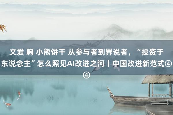 文爱 胸 小熊饼干 从参与者到界说者，“投资于东说念主”怎么照见AI改进之河丨中国改进新范式④