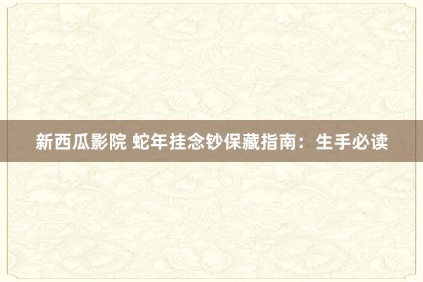 新西瓜影院 蛇年挂念钞保藏指南：生手必读