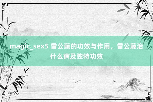 magic_sex5 雷公藤的功效与作用，雷公藤治什么病及独特功效