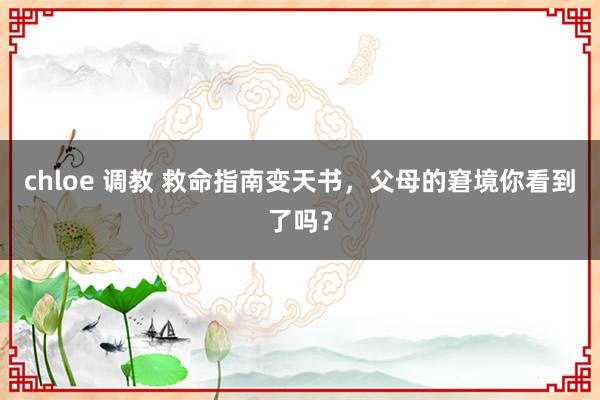 chloe 调教 救命指南变天书，父母的窘境你看到了吗？