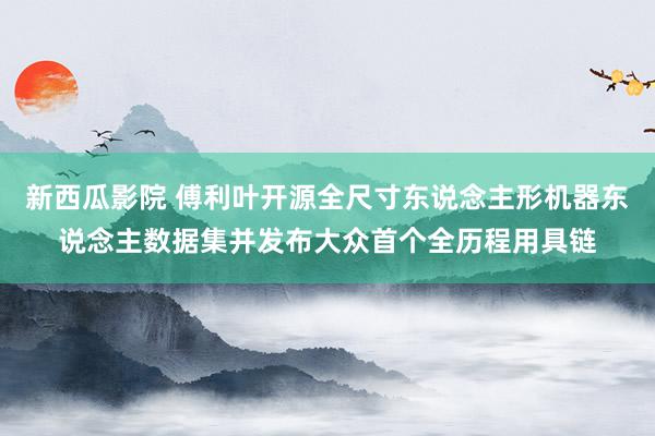 新西瓜影院 傅利叶开源全尺寸东说念主形机器东说念主数据集并发布大众首个全历程用具链