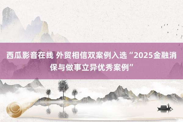 西瓜影音在线 外贸相信双案例入选“2025金融消保与做事立异优秀案例”