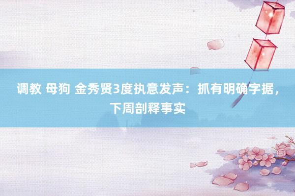 调教 母狗 金秀贤3度执意发声：抓有明确字据，下周剖释事实