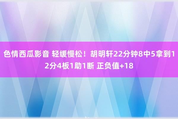 色情西瓜影音 轻缓慢松！胡明轩22分钟8中5拿到12分4板1助1断 正负值+18