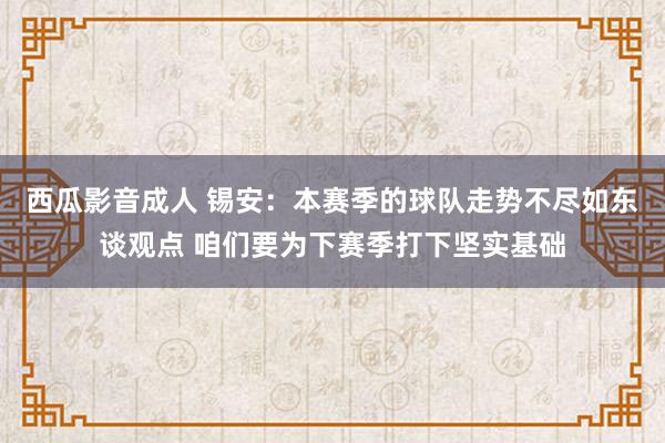 西瓜影音成人 锡安：本赛季的球队走势不尽如东谈观点 咱们要为下赛季打下坚实基础