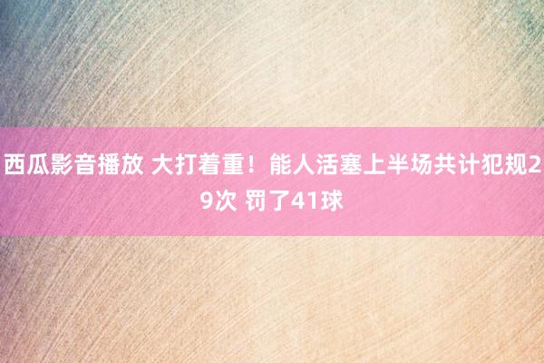 西瓜影音播放 大打着重！能人活塞上半场共计犯规29次 罚了41球