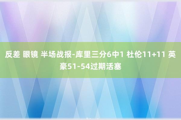 反差 眼镜 半场战报-库里三分6中1 杜伦11+11 英豪51-54过期活塞