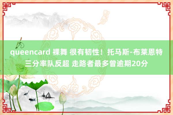 queencard 裸舞 很有韧性！托马斯-布莱恩特三分率队反超 走路者最多曾逾期20分