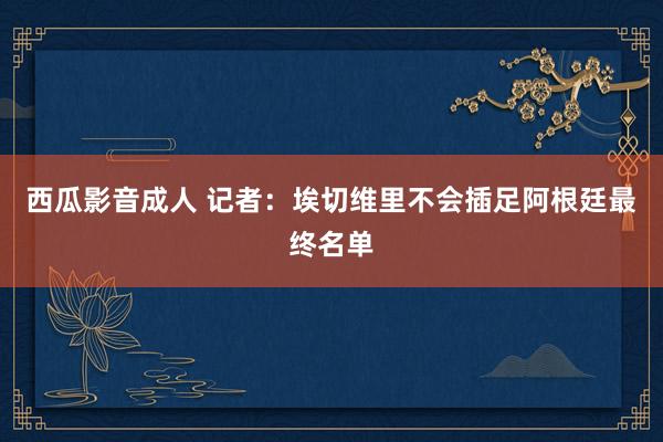 西瓜影音成人 记者：埃切维里不会插足阿根廷最终名单