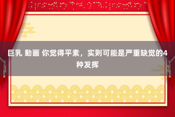巨乳 動画 你觉得平素，实则可能是严重缺觉的4种发挥