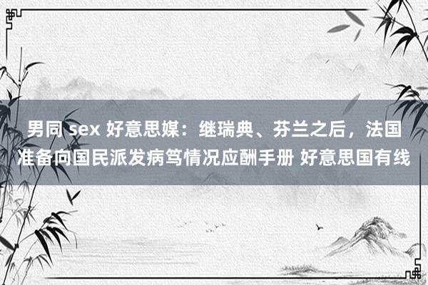男同 sex 好意思媒：继瑞典、芬兰之后，法国准备向国民派发病笃情况应酬手册 好意思国有线