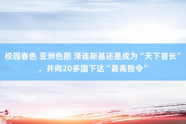 校园春色 亚洲色图 泽连斯基还是成为“天下首长”，并向20多国下达“最高指令”