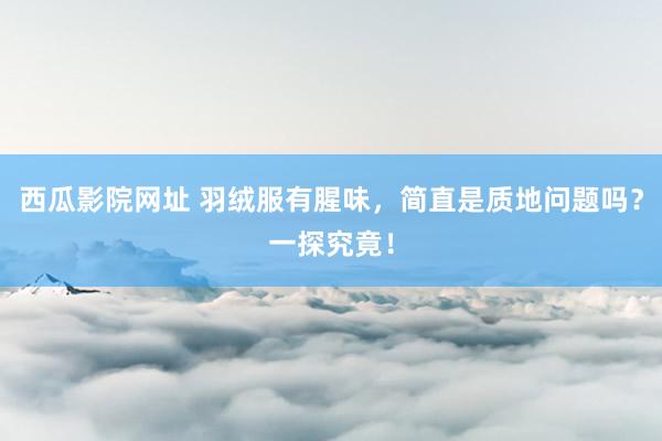 西瓜影院网址 羽绒服有腥味，简直是质地问题吗？一探究竟！