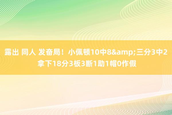 露出 同人 发奋局！小佩顿10中8&三分3中2 拿下18分3板3断1助1帽0作假