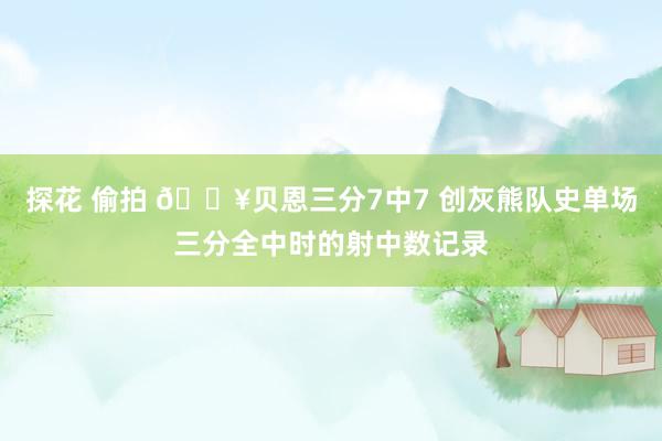 探花 偷拍 🔥贝恩三分7中7 创灰熊队史单场三分全中时的射中数记录