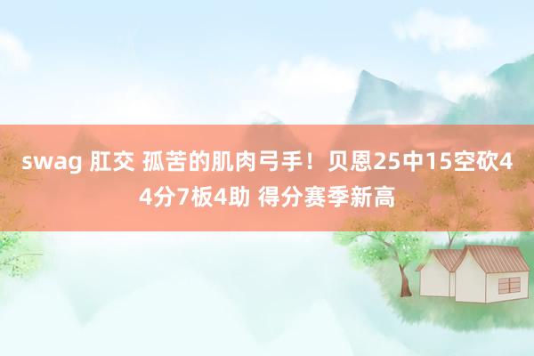 swag 肛交 孤苦的肌肉弓手！贝恩25中15空砍44分7板4助 得分赛季新高