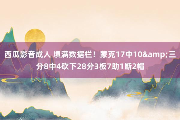 西瓜影音成人 填满数据栏！蒙克17中10&三分8中4砍下28分3板7助1断2帽